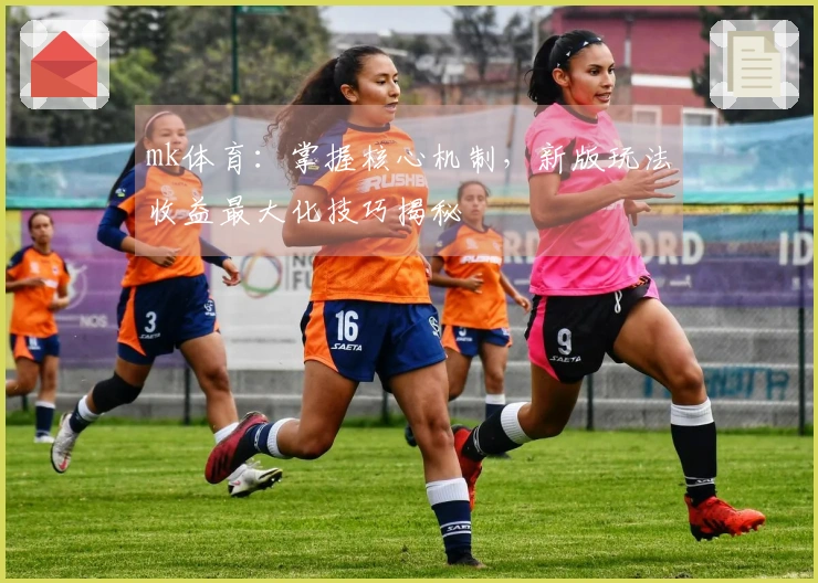 mk体育：掌握核心机制，新版玩法收益最大化技巧揭秘