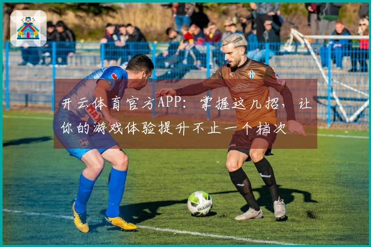 开云体育官方APP：掌握这几招，让你的游戏体验提升不止一个档次