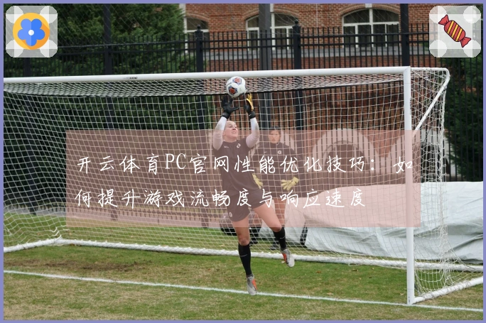 开云体育PC官网性能优化技巧：如何提升游戏流畅度与响应速度