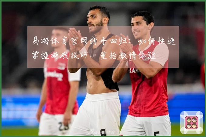 易游体育官网新手回归：如何快速掌握游戏技巧，重拾激情体验