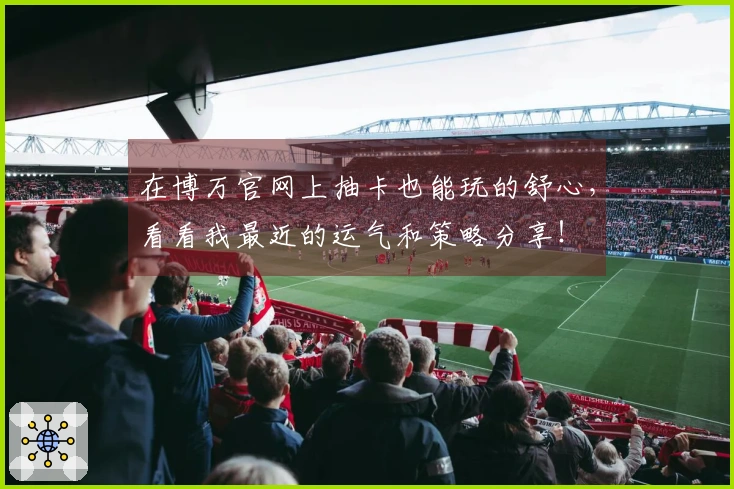在博万官网上抽卡也能玩的舒心，看看我最近的运气和策略分享！