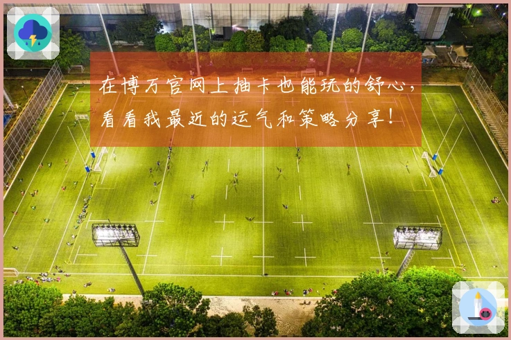 在博万官网上抽卡也能玩的舒心，看看我最近的运气和策略分享！