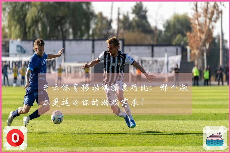开云体育移动端深度对比：哪个版本更适合你的游戏需求？