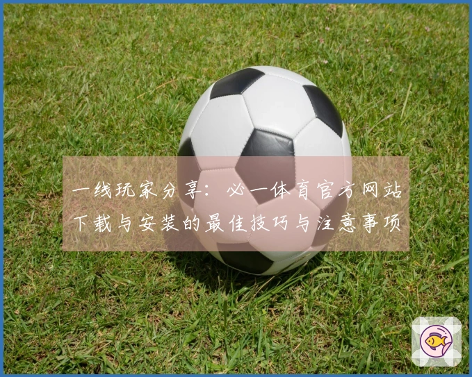 一线玩家分享：必一体育官方网站下载与安装的最佳技巧与注意事项