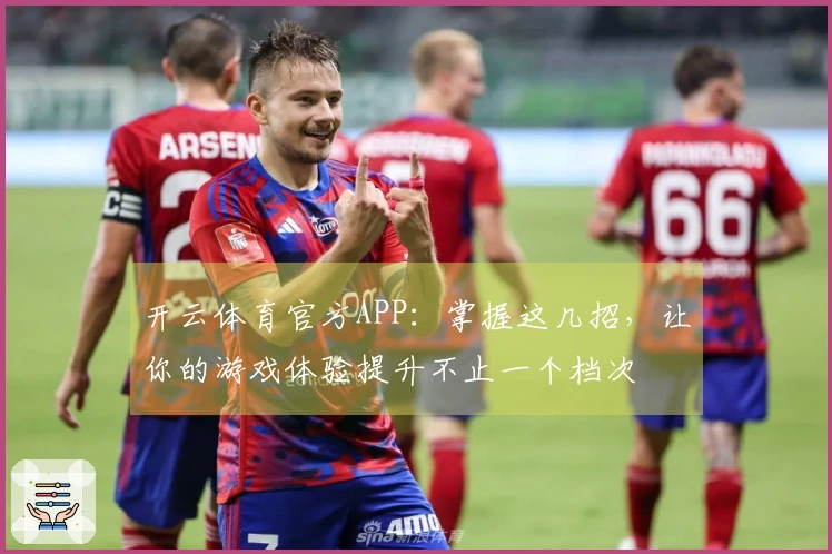 开云体育官方APP：掌握这几招，让你的游戏体验提升不止一个档次