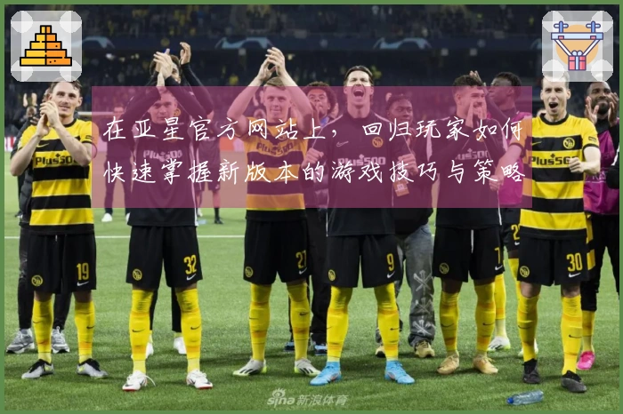 在亚星官方网站上，回归玩家如何快速掌握新版本的游戏技巧与策略