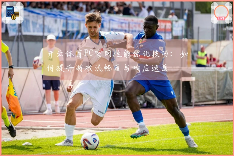 开云体育PC官网性能优化技巧：如何提升游戏流畅度与响应速度