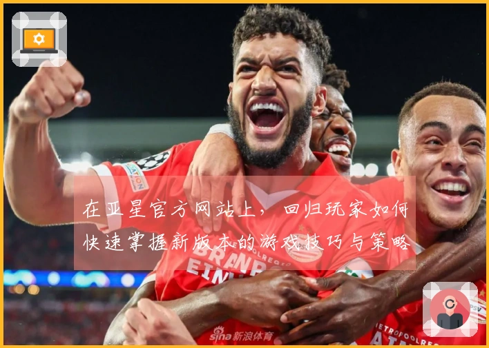 在亚星官方网站上，回归玩家如何快速掌握新版本的游戏技巧与策略