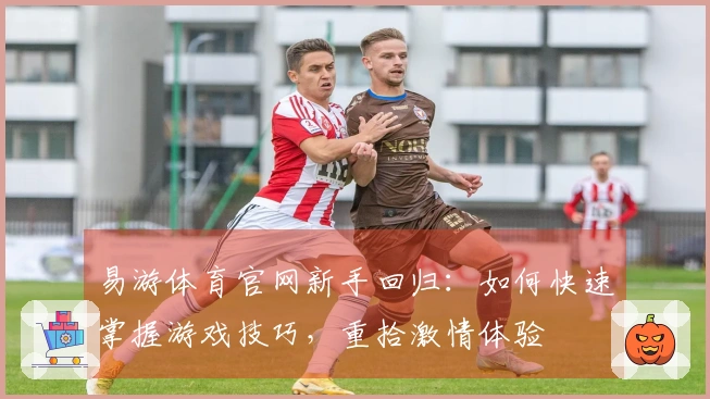 易游体育官网新手回归：如何快速掌握游戏技巧，重拾激情体验