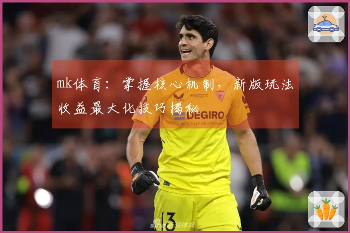 mk体育：掌握核心机制，新版玩法收益最大化技巧揭秘